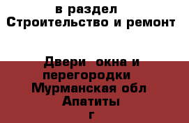  в раздел : Строительство и ремонт » Двери, окна и перегородки . Мурманская обл.,Апатиты г.